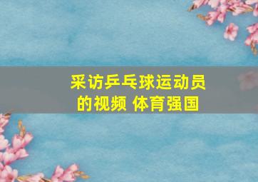 采访乒乓球运动员的视频 体育强国